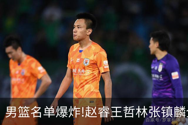男篮名单爆炸!赵睿王哲林张镇麟全落选，但最扎心是高诗岩进去了